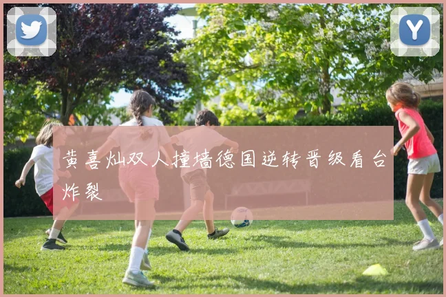 黄喜灿双人撞墙德国逆转晋级看台炸裂