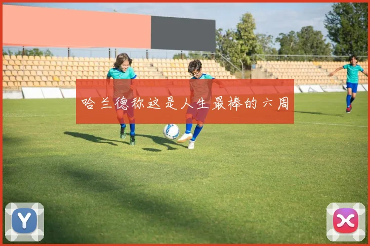 哈兰德称这是人生最棒的六周