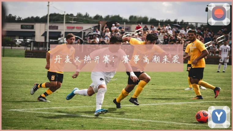 丹麦火热开赛：赛事高潮来袭