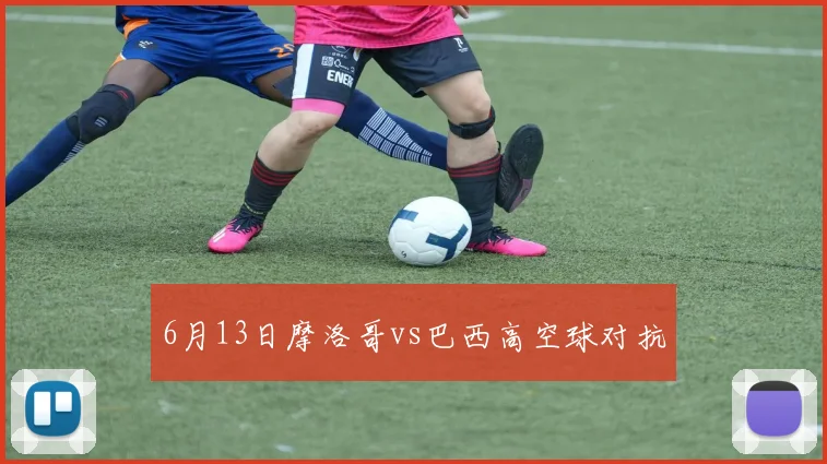 6月13日摩洛哥vs巴西高空球对抗