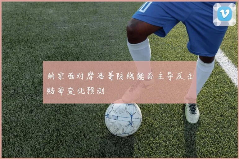 纳宗面对摩洛哥防线能否主导反击赔率变化预测
