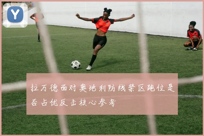 拉万德面对奥地利防线禁区跑位是否占优反击核心参考