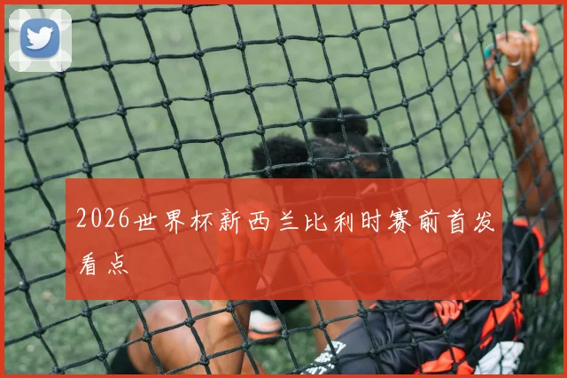 2026世界杯新西兰比利时赛前首发看点