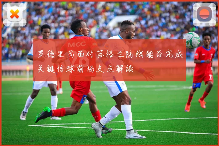 罗德里戈面对苏格兰防线能否完成关键传球前场支点解读
