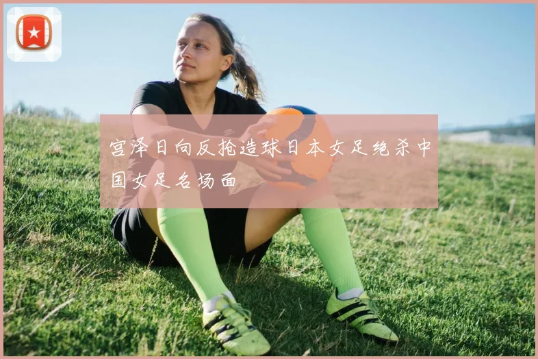 宫泽日向反抢造球日本女足绝杀中国女足名场面