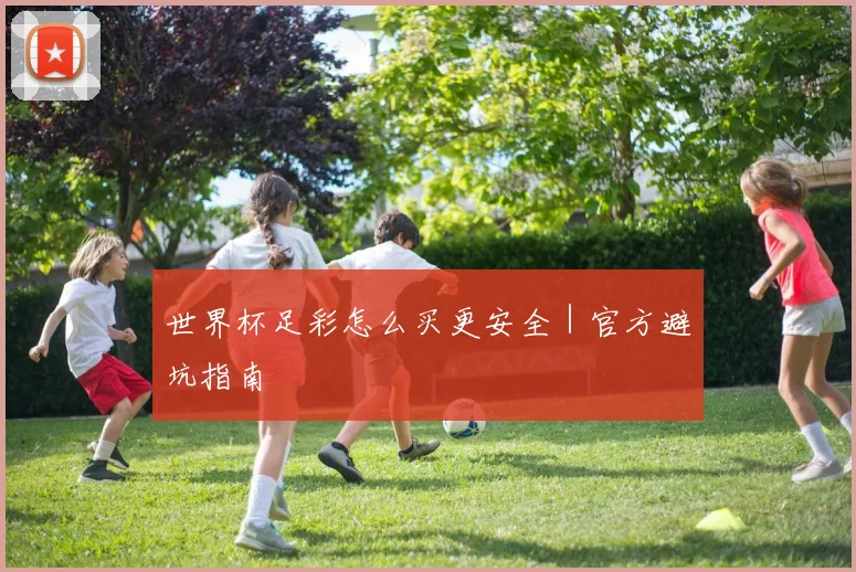 世界杯足彩怎么买更安全｜官方避坑指南