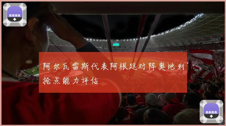 阿尔瓦雷斯代表阿根廷对阵奥地利抢点能力评估