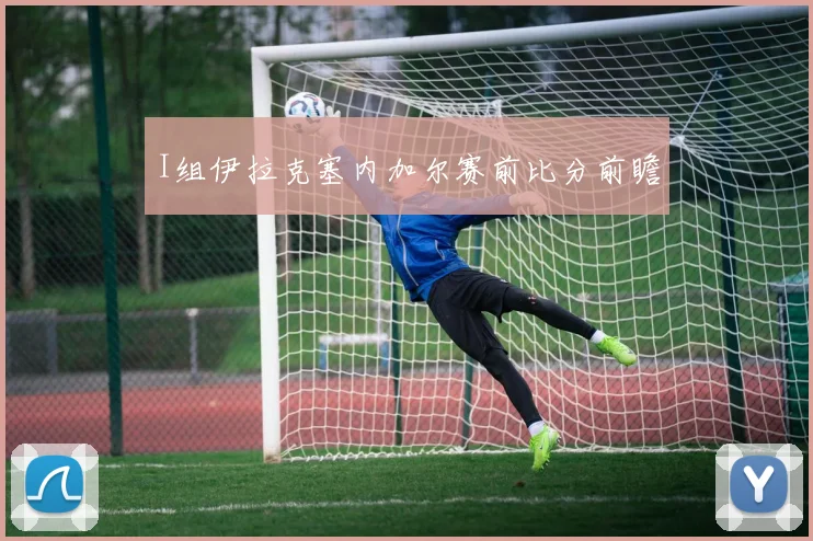 I组伊拉克塞内加尔赛前比分前瞻