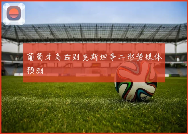 葡萄牙乌兹别克斯坦争二形势媒体预测