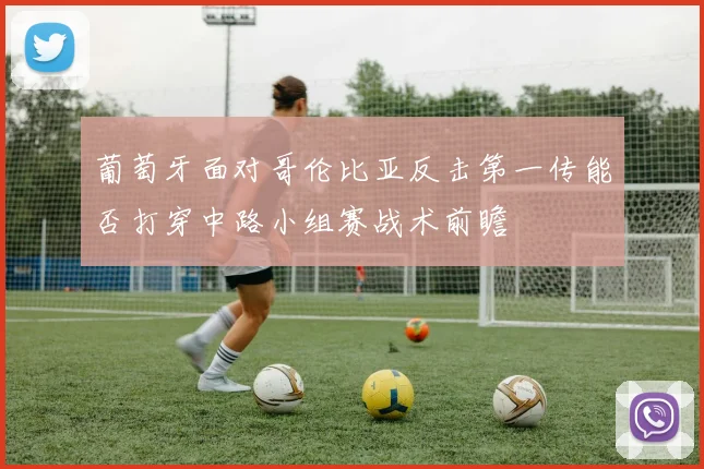 葡萄牙面对哥伦比亚反击第一传能否打穿中路小组赛战术前瞻