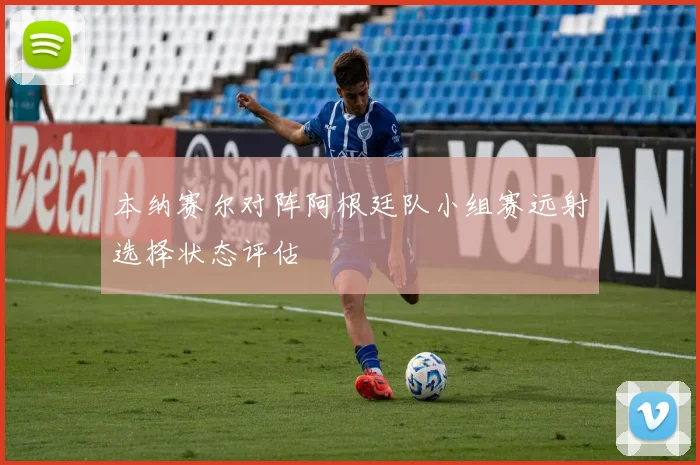 本纳赛尔对阵阿根廷队小组赛远射选择状态评估