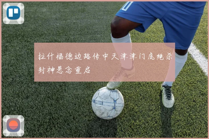拉什福德边路传中天津津门虎绝杀封神悬念重启