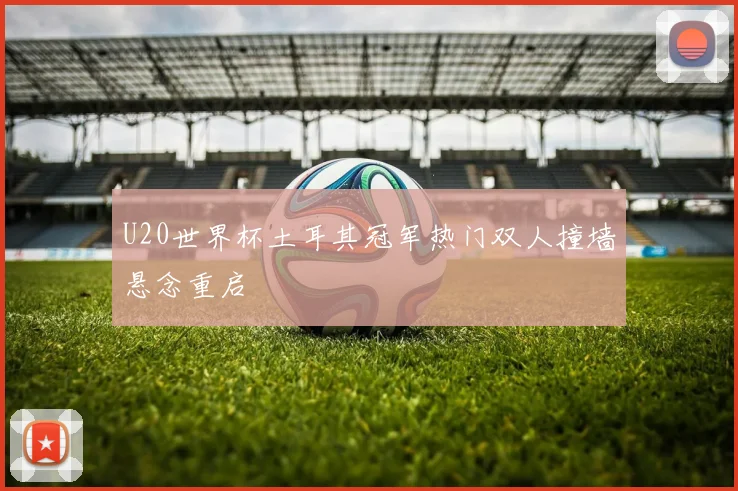 U20世界杯土耳其冠军热门双人撞墙悬念重启
