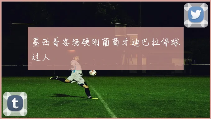 墨西哥客场硬刚葡萄牙迪巴拉停球过人