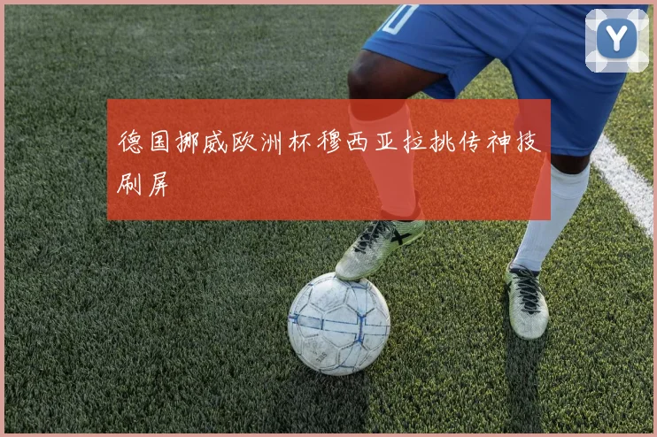 德国挪威欧洲杯穆西亚拉挑传神技刷屏